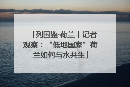 列国鉴·荷兰丨记者观察：“低地国家”荷兰如何与水共生