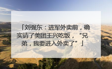刘强东：进军外卖前，确实请了美团王兴吃饭，“兄弟，我要进入外卖了”