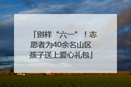 别样“六一”！志愿者为40余名山区孩子送上爱心礼包