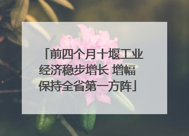 前四个月十堰工业经济稳步增长 增幅保持全省第一方阵