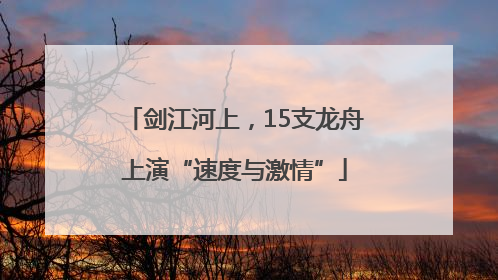 剑江河上，15支龙舟上演“速度与激情”