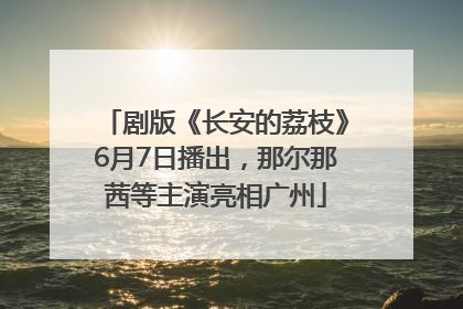 剧版《长安的荔枝》6月7日播出，那尔那茜等主演亮相广州