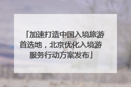 加速打造中国入境旅游首选地，北京优化入境游服务行动方案发布