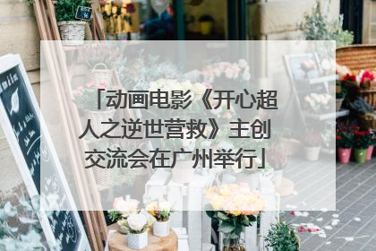 动画电影《开心超人之逆世营救》主创交流会在广州举行