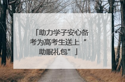 助力学子安心备考为高考生送上“助眠礼包”