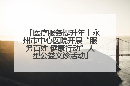 医疗服务提升年丨永州市中心医院开展“服务百姓 健康行动”大型公益义诊活动