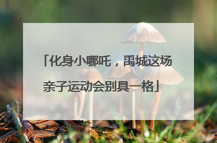 化身小哪吒，禹城这场亲子运动会别具一格