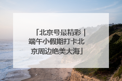 北京号最精彩｜端午小假期打卡北京周边绝美大海