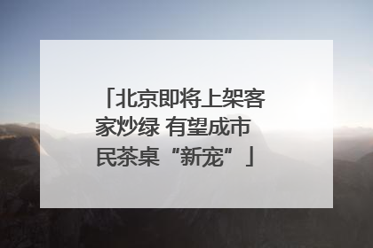 北京即将上架客家炒绿 有望成市民茶桌“新宠”