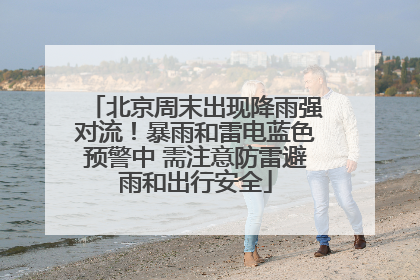 北京周末出现降雨强对流！暴雨和雷电蓝色预警中 需注意防雷避雨和出行安全