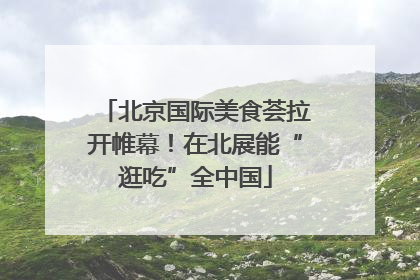 北京国际美食荟拉开帷幕！在北展能“逛吃”全中国
