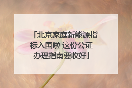 北京家庭新能源指标入围啦 这份公证办理指南要收好