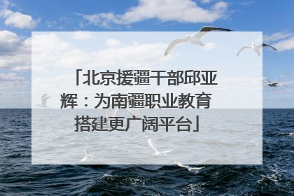 北京援疆干部邱亚辉：为南疆职业教育搭建更广阔平台