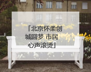 北京怀柔创城圆梦 市民心声滚烫