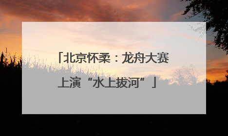 北京怀柔：龙舟大赛上演“水上拔河”