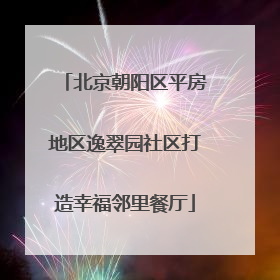 北京朝阳区平房地区逸翠园社区打造幸福邻里餐厅