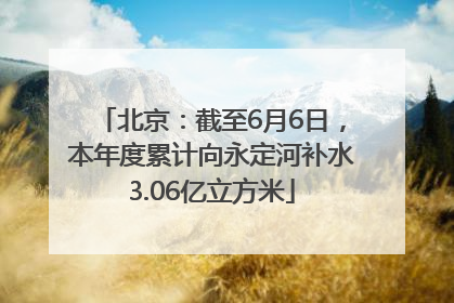 北京：截至6月6日，本年度累计向永定河补水3.06亿立方米