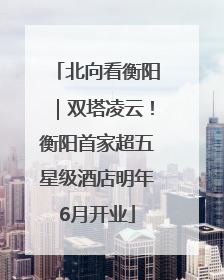 北向看衡阳｜双塔凌云！衡阳首家超五星级酒店明年6月开业