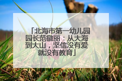 北海市第一幼儿园园长范徽丽：从大海到大山，坚信没有爱就没有教育