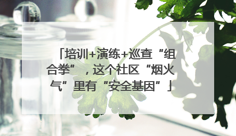 培训+演练+巡查“组合拳”，这个社区“烟火气”里有“安全基因”