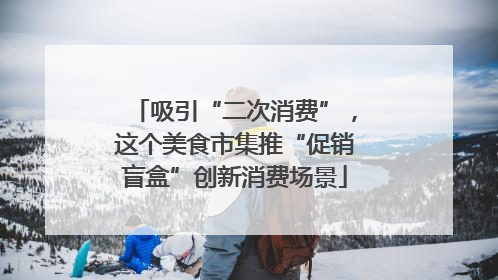 吸引“二次消费”，这个美食市集推“促销盲盒”创新消费场景