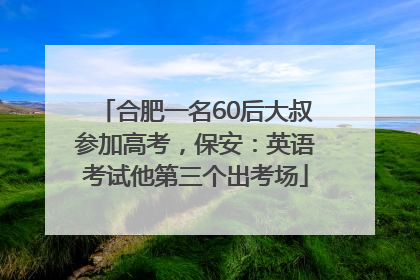 合肥一名60后大叔参加高考，保安：英语考试他第三个出考场