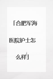 合肥军海医院护士怎么样