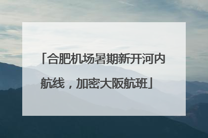 合肥机场暑期新开河内航线，加密大阪航班