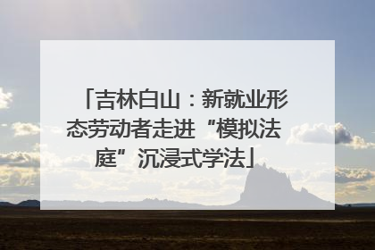 吉林白山：新就业形态劳动者走进“模拟法庭”沉浸式学法