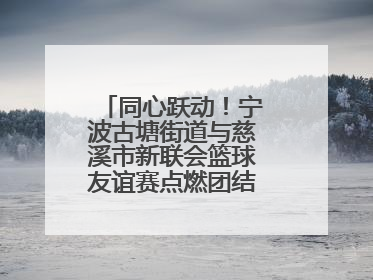 同心跃动！宁波古塘街道与慈溪市新联会篮球友谊赛点燃团结协作新热度