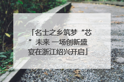 名士之乡筑梦“芯”未来 一场创新盛宴在浙江绍兴开启