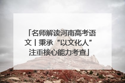 名师解读河南高考语文丨秉承“以文化人” 注重核心能力考查