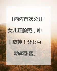 向佐首次公开女儿正脸照，冲上热搜！父女互动超甜蜜