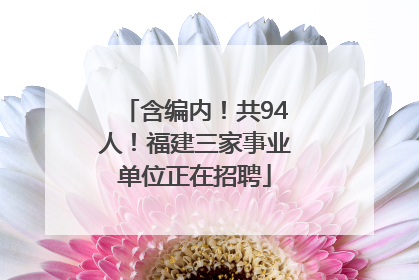 含编内！共94人！福建三家事业单位正在招聘