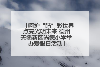 呵护“睛”彩世界点亮光明未来 德州天衢新区尚德小学举办爱眼日活动