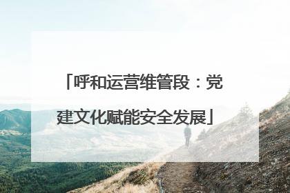 呼和运营维管段：党建文化赋能安全发展