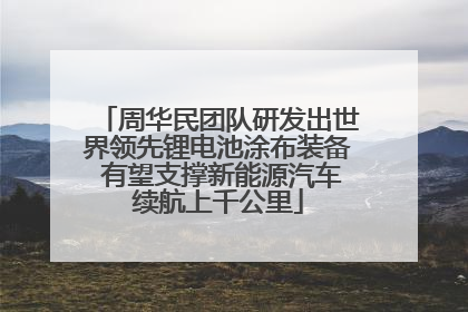 周华民团队研发出世界领先锂电池涂布装备 有望支撑新能源汽车续航上千公里