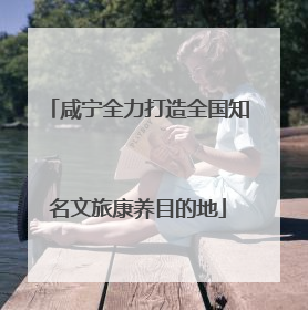 咸宁全力打造全国知名文旅康养目的地