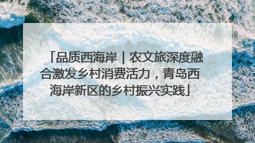 品质西海岸｜农文旅深度融合激发乡村消费活力，青岛西海岸新区的乡村振兴实践
