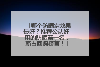哪个防晒霜效果最好？推荐公认好用的防晒第一名，霸占回购榜首！