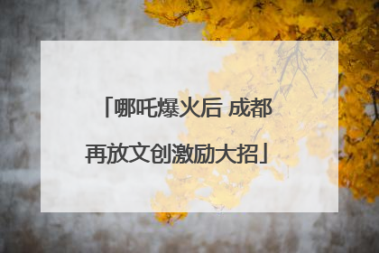 哪吒爆火后 成都再放文创激励大招