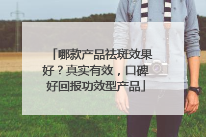 哪款产品祛斑效果好？真实有效，口碑好回报功效型产品