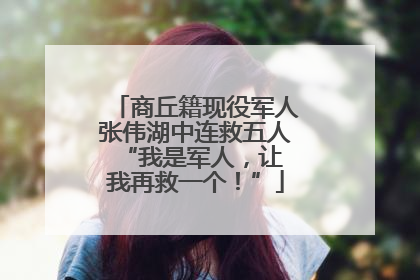 商丘籍现役军人张伟湖中连救五人 “我是军人，让我再救一个！”