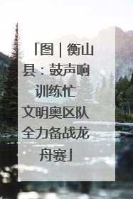 图｜衡山县：鼓声响 训练忙 文明奥区队全力备战龙舟赛