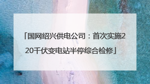 国网绍兴供电公司：首次实施220千伏变电站半停综合检修