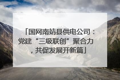 国网南靖县供电公司：党建“三级联创”聚合力，共促发展开新篇