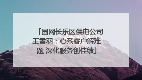 国网长乐区供电公司王雪羽：心系客户解难题 深化服务创佳绩