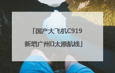 国产大飞机C919新增广州⇌太原航线