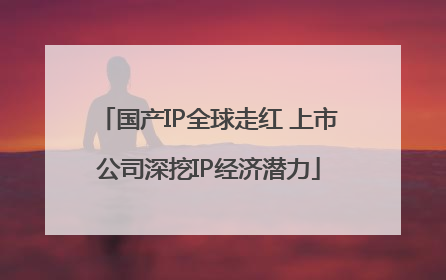 国产IP全球走红 上市公司深挖IP经济潜力