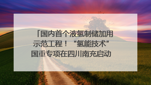 国内首个液氢制储加用示范工程！“氢能技术”国重专项在四川南充启动｜打赢经济发展翻身仗